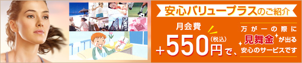 安心バリュープラスのご紹介 月会費+550円(税込)で、万が一の際に見舞金が出る安心のサービスです